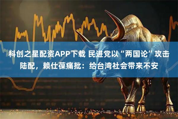 科创之星配资APP下载 民进党以“两国论”攻击陆配，赖仕葆痛批：给台湾社会带来不安