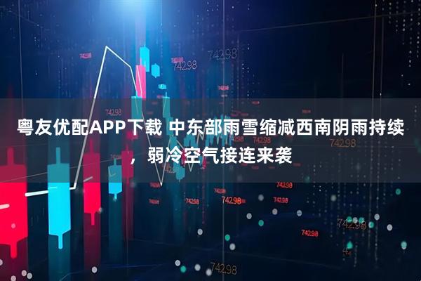 粤友优配APP下载 中东部雨雪缩减西南阴雨持续，弱冷空气接连来袭