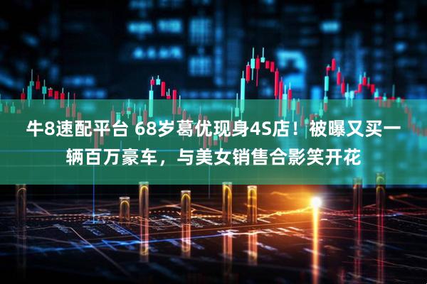 牛8速配平台 68岁葛优现身4S店！被曝又买一辆百万豪车，与美女销售合影笑开花