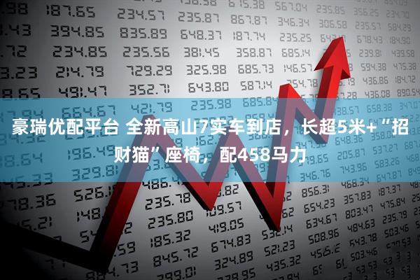 豪瑞优配平台 全新高山7实车到店，长超5米+“招财猫”座椅，配458马力