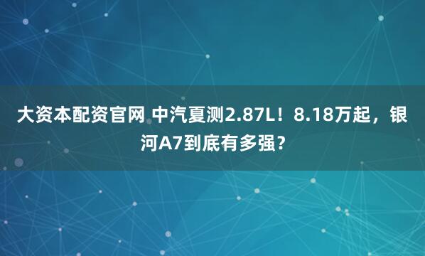 大资本配资官网 中汽夏测2.87L！8.18万起，银河A7到底有多强？