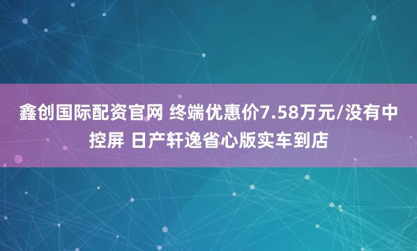 鑫创国际配资官网 终端优惠价7.58万元/没有中控屏 日产轩逸省心版实车到店