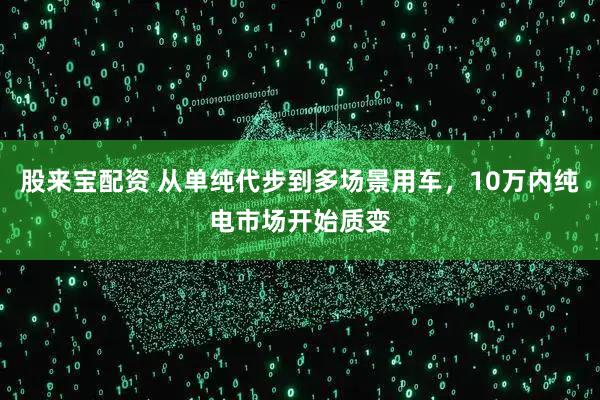 股来宝配资 从单纯代步到多场景用车，10万内纯电市场开始质变