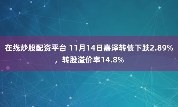 在线炒股配资平台 11月14日嘉泽转债下跌2.89%，转股溢价率14.8%