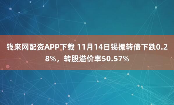 钱来网配资APP下载 11月14日锡振转债下跌0.28%，转股溢价率50.57%