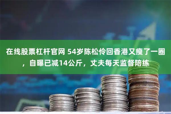 在线股票杠杆官网 54岁陈松伶回香港又瘦了一圈，自曝已减14公斤，丈夫每天监督陪练